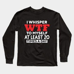 I Whisper Wtf To Myself At Least 20 Times A Day Long Sleeve T-Shirt